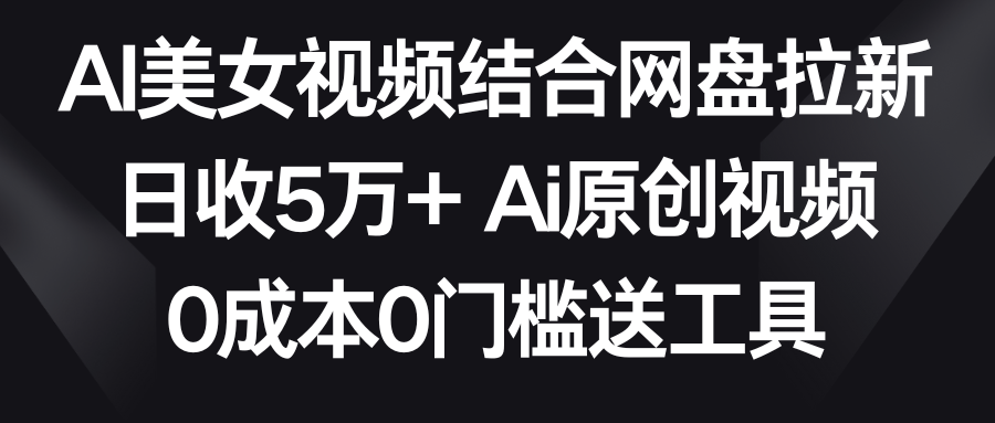 AI美女视频结合网盘拉新，日收5万+ 两分钟一条Ai原创视频，0成本0门槛送工具5690 作者:福缘创业网 帖子ID:106536 