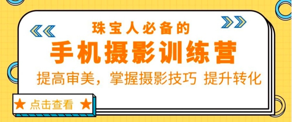 【限时免费】珠宝人必备的手机摄影训练营第7期：提高审美，掌握摄影技巧 提升转化