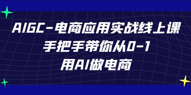 【人工智能】AIGC-电商应用实战线上课，手把手带你从0-1，用AI做电商