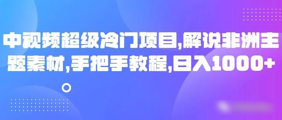 中视频超级冷门项目，解说非洲主题素材，手把手教程，日入1000+9512 作者:福缘创业网 帖子ID:105168 