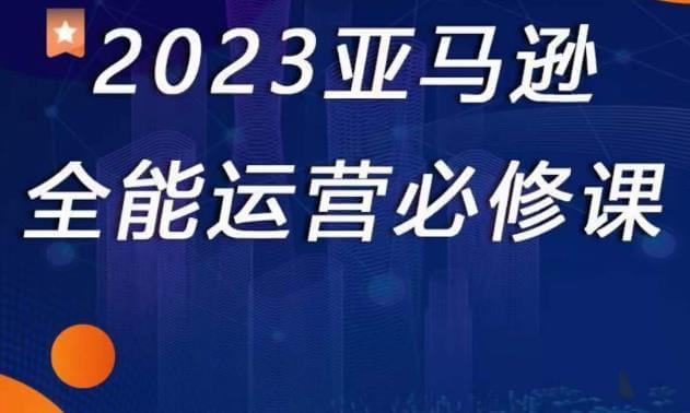 2023亚马逊全能运营必修课，全面认识亚马逊平台！