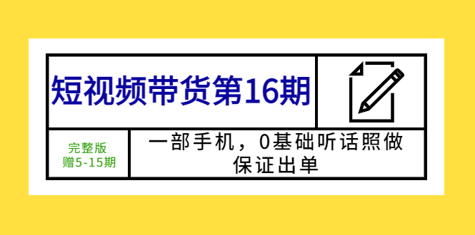 短视频带货第16期：一部手机，0基础听话照做，保证出单 (完整版)