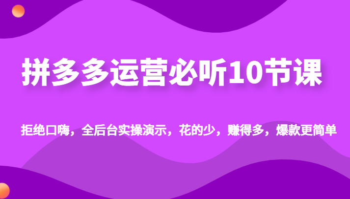 【京东拼多多】拼多多运营必听10节课，拒绝口嗨，全后台实操演示，花的少，赚得多，爆款更简单