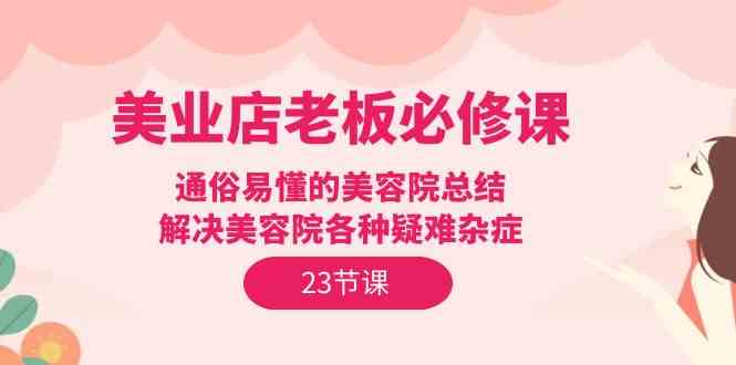 美业店老板必修课：通俗易懂的美容院总结，解决美容院各种疑难杂症（23节）2972 作者:福缘创业网 帖子ID:108317 