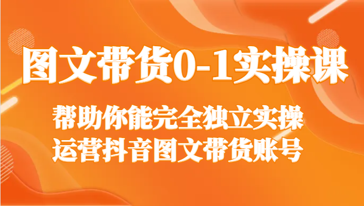 图文带货0-1实操课，帮助你能完全独立实操运营抖音图文带货账号9565 作者:福缘创业网 帖子ID:105527 