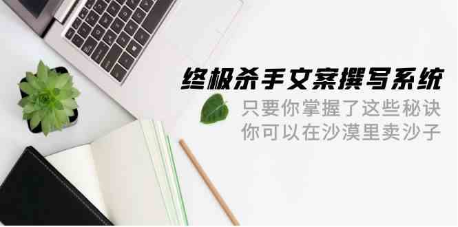 终极杀手文案撰写系统，只要你掌握了这些秘诀，你可以在沙漠里卖沙子（42节课）9135 作者:福缘创业网 帖子ID:108218 