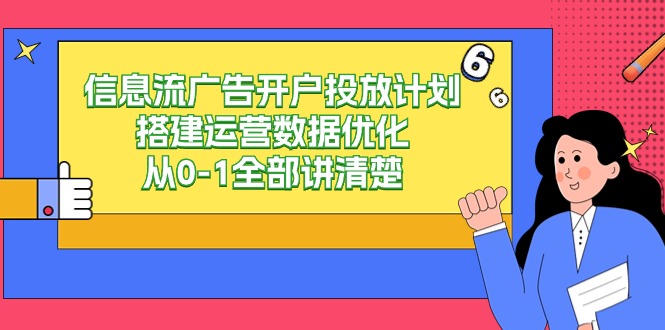 信息流广告开户投放计划搭建运营数据优化，从0-1全部讲清楚（20节课）4232 作者:福缘创业网 帖子ID:107038 