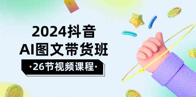 2024抖音AI图文带货班：在这个赛道上乘风破浪拿到好效果（26节课）7445 作者:福缘创业网 帖子ID:108615 