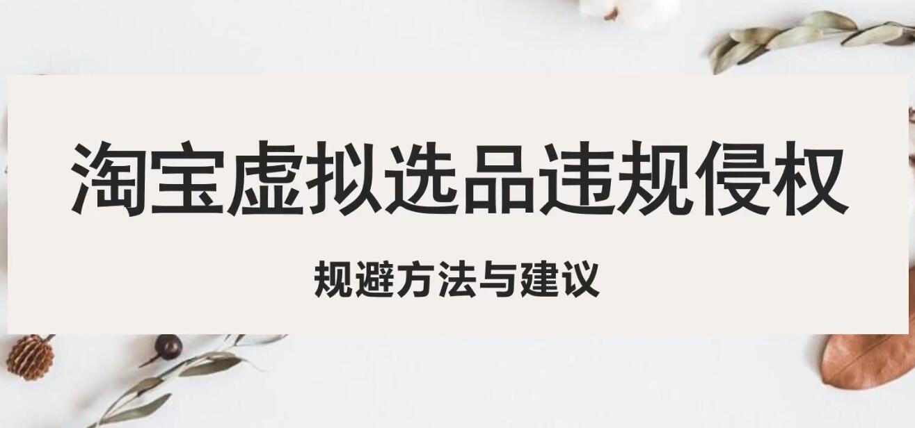 【淘系电商】淘宝虚拟违规侵权规避方法与建议，6个部分详细讲解，做虚拟资源必看