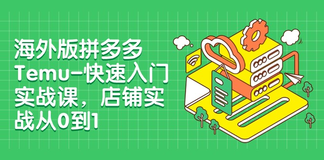 外版拼多多Temu-快速入门实战课，店铺实战从0到1（12节课）9657 作者:福缘创业网 帖子ID:104104 