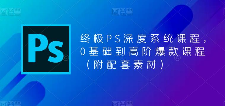 【平面设计】终极-PS全面深度系统课程，0基础到高阶爆款课程（附配套素材）