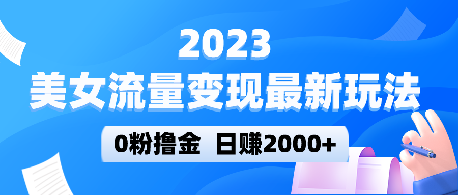 2023美女流量变现最新玩法，0粉撸金，日赚2000+，实测日引流300+