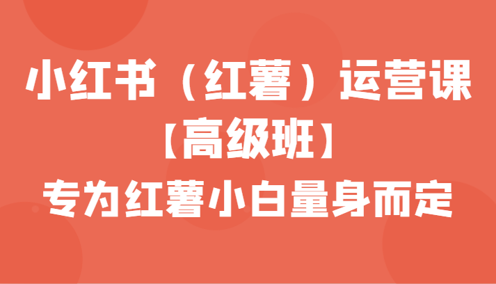 小红书（红薯）运营课【高级班】，专为红薯小白量身而定（42节课）5759 作者:福缘创业网 帖子ID:106417 