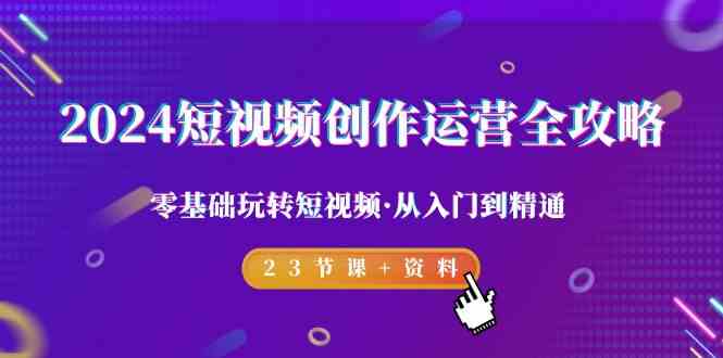 2024短视频创作运营全攻略，零基础玩转短视频从入门到精通-23节课+资料582 作者:福缘创业网 帖子ID:106938 