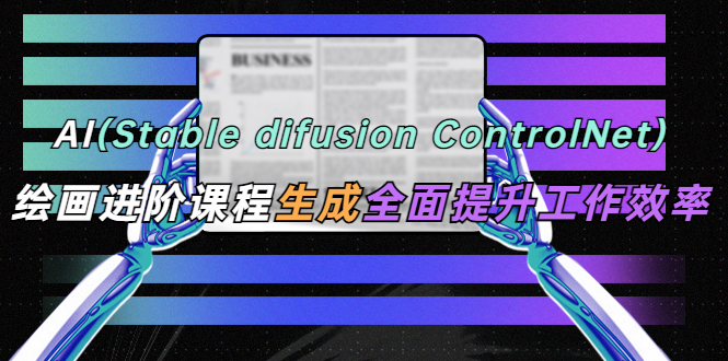 【人工智能】AI（stable difusion ControlNet）绘画进阶课程 办公场景 全面提升工作效率