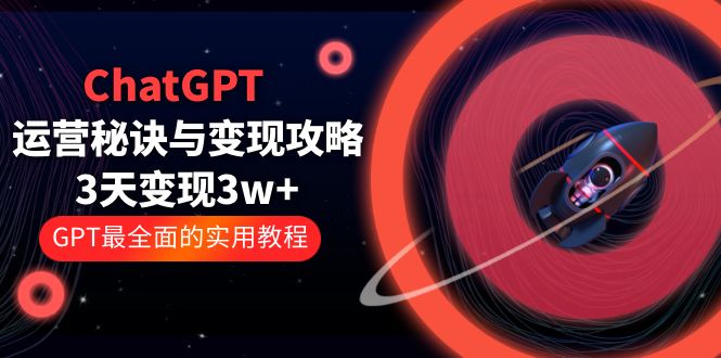 【人工智能】ChatGPT运营-秘诀与变现攻略：3天变现1w+ GPT最全面的实用教程（100节课）