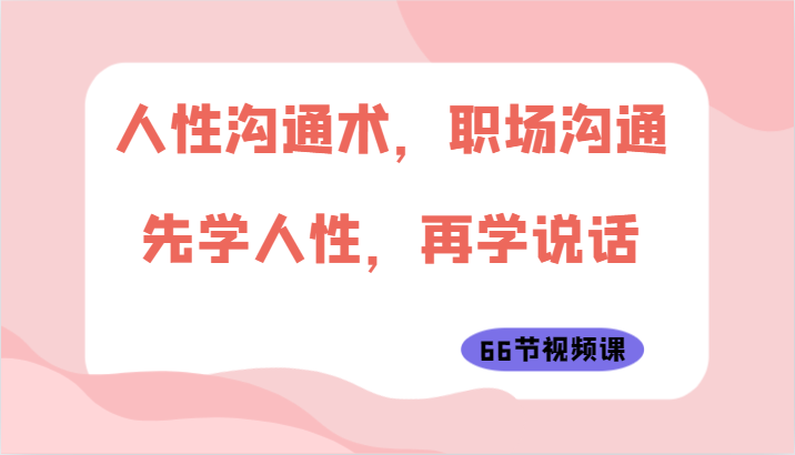 人性沟通术，职场沟通：先学人性，再学说话（66节视频课）5230 作者:福缘创业网 帖子ID:108622 