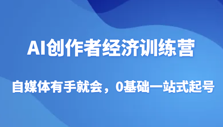 【人工智能】AI创作者经济训练营，自媒体有手就会，0基础一站式起号