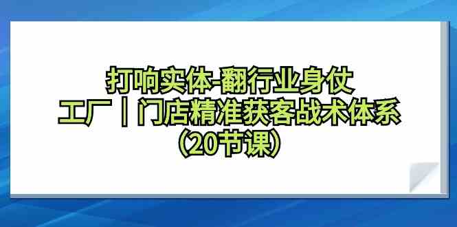 打响实体行业翻身仗，工厂门店精准获客战术体系（20节课）5411 作者:福缘创业网 帖子ID:106861 