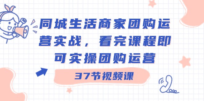 同城生活商家团购运营实战，看完课程即可实操团购运营（37节课）1424 作者:福缘创业网 帖子ID:105902 