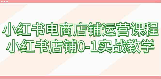 小红书电商店铺运营课程，小红书店铺0-1实战教学3890 作者:福缘创业网 帖子ID:107076 