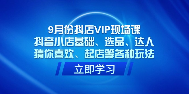 9月份抖店VIP现场课，抖音小店基础、选品、达人、猜你喜欢、起店等各种玩法63 作者:福缘创业网 帖子ID:103163 