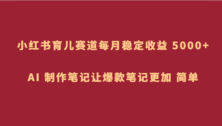 小红书育儿赛道，每月稳定收益 5000+，AI 制作笔记让爆款笔记更加 简单6329 作者:福缘创业网 帖子ID:104517 