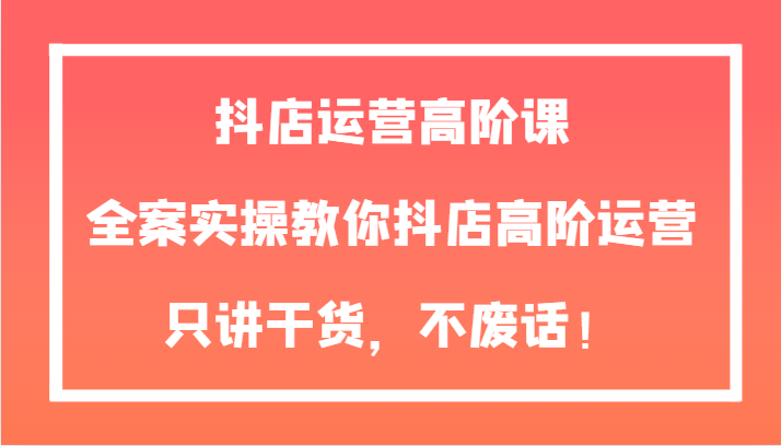 抖店运营高阶课，全案实操教你抖店高阶运营，只讲干货，不废话！4408 作者:福缘创业网 帖子ID:104310 