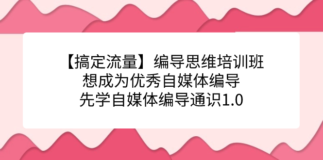 【搞定流量】编导思维培训班，想成为优秀自媒体编导先学自媒体编导通识1.03837 作者:福缘创业网 帖子ID:102660 