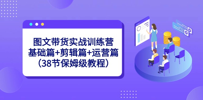 图文带货实战训练营：基础篇+剪辑篇+运营篇（38节保姆级教程）5528 作者:福缘创业网 帖子ID:105868 