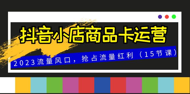 抖音小店商品卡运营，2023流量风口，抢占流量红利（15节课）5954 作者:福缘创业网 帖子ID:104365 