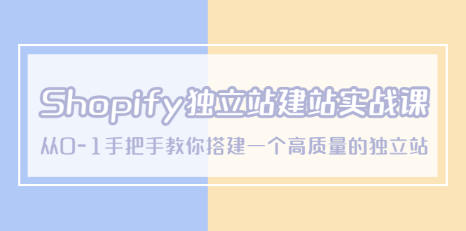 Shopify独立站/建站实战课，从0-1手把手教你搭建一个高质量的独立站