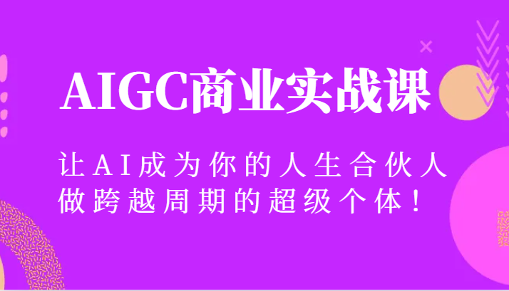 AIGC商业实战课，让AI成为你的人生合伙人，做跨越周期的超级个体！4521 作者:福缘创业网 帖子ID:105457 