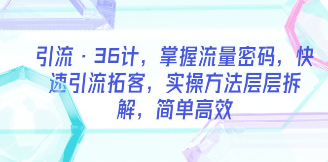 【引流变现】引流·36计，掌握流量密码，快速引流拓客，实操方法层层拆解，简单高效