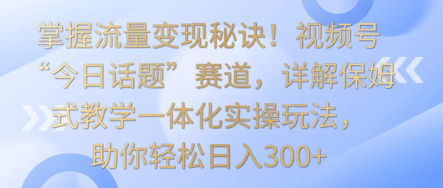 掌握流量变现秘诀！视频号“今日话题”赛道，详解保姆式教学一体化实操玩法，日入300+6554 作者:福缘创业网 帖子ID:107142 