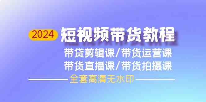 2024短视频带货教程-剪辑课+运营课+直播课+拍摄课2909 作者:福缘创业网 帖子ID:108208 