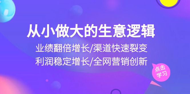 从小做大生意逻辑：业绩翻倍增长/渠道快速裂变/利润稳定增长/全网营销创新3375 作者:福缘创业网 帖子ID:108992 