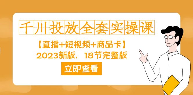 千川投放-全套实操课【直播+短视频+商品卡】2023新版，18节完整版！7063 作者:福缘创业网 帖子ID:103000 