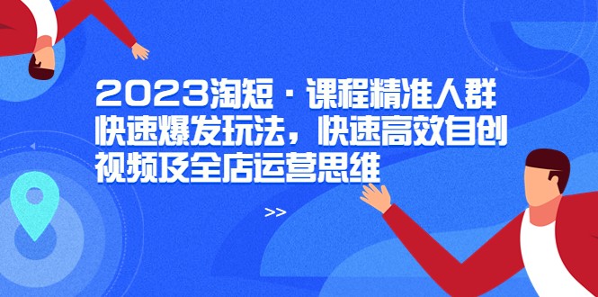 2023淘宝短视频课程，精准人群快速爆发玩法，快速高效自创视频及全店运营思维