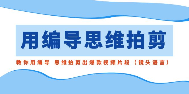 用编导的思维拍剪，教你用编导 思维拍剪出爆款视频片段（镜头语言）7390 作者:福缘创业网 帖子ID:106132 