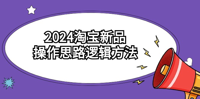 2024淘宝新品操作思路逻辑方法（6节视频课）6948 作者:福缘创业网 帖子ID:107066 