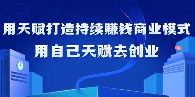 如何利用天赋打造持续赚钱商业模式，用自己天赋去创业（21节课）5008 作者:福缘创业网 帖子ID:106931 