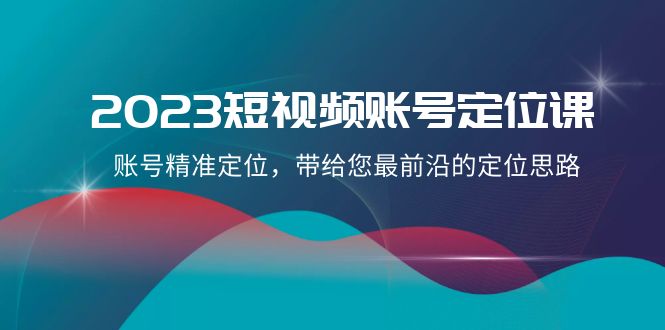 【2023短视频账号定位课】账号精准定位，带给您最前沿的定位思路（21节课）