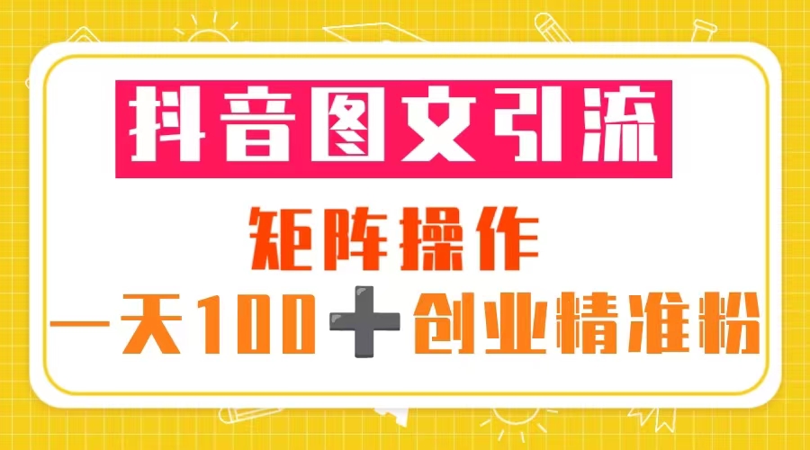 抖音图文引流 矩阵操作 一天100+创业精准粉（5节视频课+素材模板）