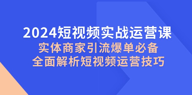 2024短视频实战运营课，实体商家引流爆单必备，全面解析短视频运营技巧515 作者:福缘创业网 帖子ID:112563 