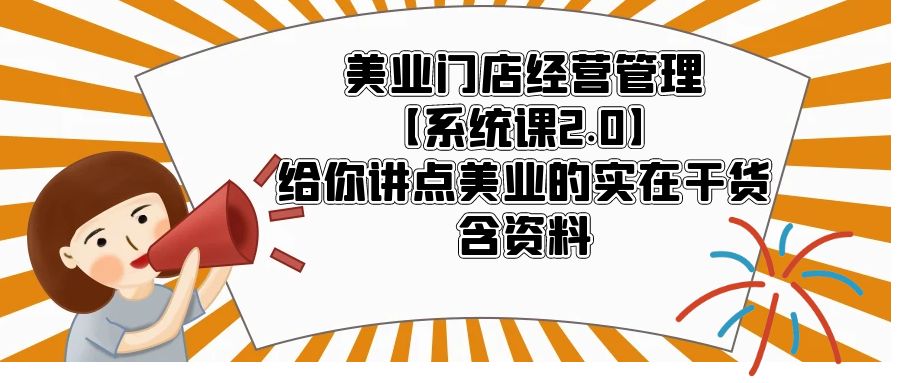 【限时免费】美业门店经营管理【系统课2.0】给你讲点美业的实在干货，含资料