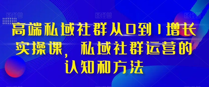 高端私域社群从0到1增长实战课，私域社群运营的认知和方法（37节课）6714 作者:福缘创业网 帖子ID:104436 