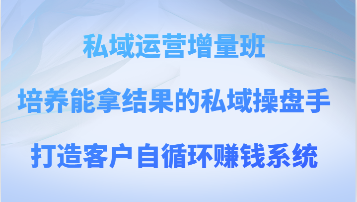 私域运营增量班 培养能拿结果的私域操盘手，打造客户自循环赚钱系统8195 作者:福缘创业网 帖子ID:104314 