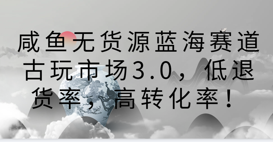 咸鱼无货源蓝海赛道古玩市场3.0，低退货率，高转化率！5408 作者:福缘创业网 帖子ID:107504 