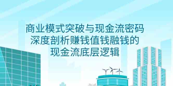 商业模式突破与现金流密码，深度剖析赚钱值钱融钱的现金流底层逻辑8546 作者:福缘创业网 帖子ID:107351 